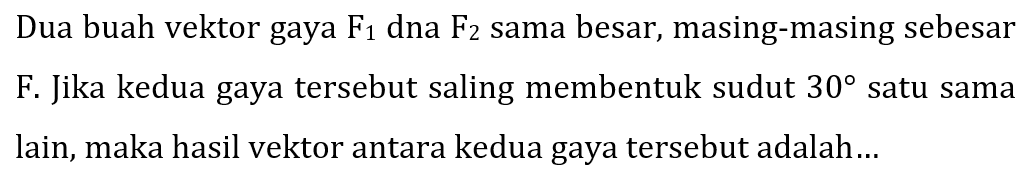 Dua buah vektor gaya  F_(1)  dna  F_(2)  sama besar, masing-masing sebesar F. Jika kedua gaya tersebut saling membentuk sudut  30  satu sama lain, maka hasil vektor antara kedua gaya tersebut adalah...