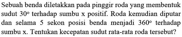 Sebuah benda diletakkan pada pinggir roda yang membentuk sudut 30 terhadap sumbu x positif. Roda kemudian diputar dan selama 5 sekon posisi benda menjadi 360 terhadap sumbu x . Tentukan kecepatan sudut rata-rata roda tersebut?