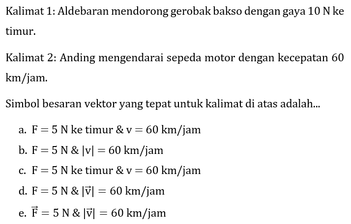 Kalimat 1: Aldebaran mendorong gerobak bakso dengan gaya  10 N ke  timur.

Kalimat 2: Anding mengendarai sepeda motor dengan kecepatan 60  km / jam . 
Simbol besaran vektor yang tepat untuk kalimat di atas adalah...