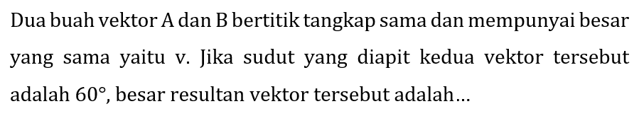 Dua buah vektor A dan B bertitik tangkap sama dan mempunyai besar yang sama yaitu v. Jika sudut yang diapit kedua vektor tersebut adalah  60 , besar resultan vektor tersebut adalah...