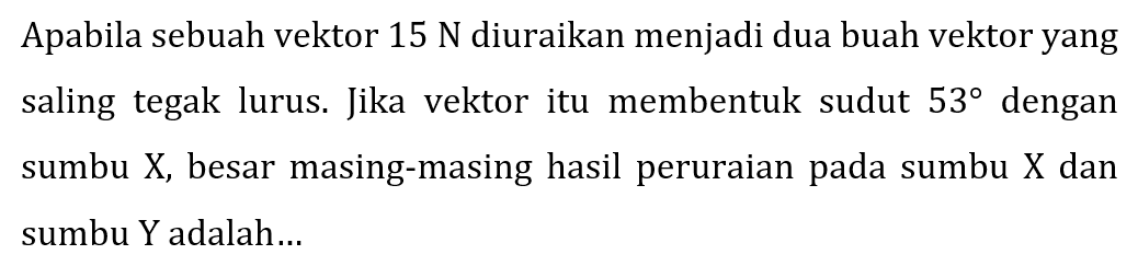 Apabila sebuah vektor  15 N  diuraikan menjadi dua buah vektor yang saling tegak lurus. Jika vektor itu membentuk sudut  53  dengan sumbu  X , besar masing-masing hasil peruraian pada sumbu  X  dan sumbu Y adalah...