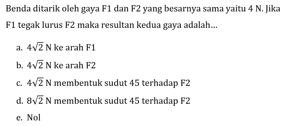 Benda ditarik oleh gaya F1 dan F2 yang besarnya sama yaitu  4 N . Jika F1 tegak lurus F2 maka resultan kedua gaya adalah...