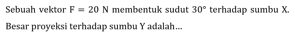 Sebuah vektor  F=20 N  membentuk sudut  30  terhadap sumbu  X . Besar proyeksi terhadap sumbu Y adalah...