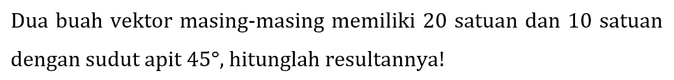Dua buah vektor masing-masing memiliki 20 satuan dan 10 satuan dengan sudut apit  45 , hitunglah resultannya!