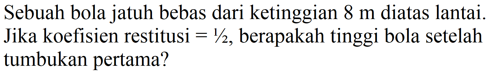 Sebuah bola jatuh bebas dari ketinggian  8 m  diatas lantai. Jika koefisien restitusi  =1 / 2 , berapakah tinggi bola setelah tumbukan pertama?