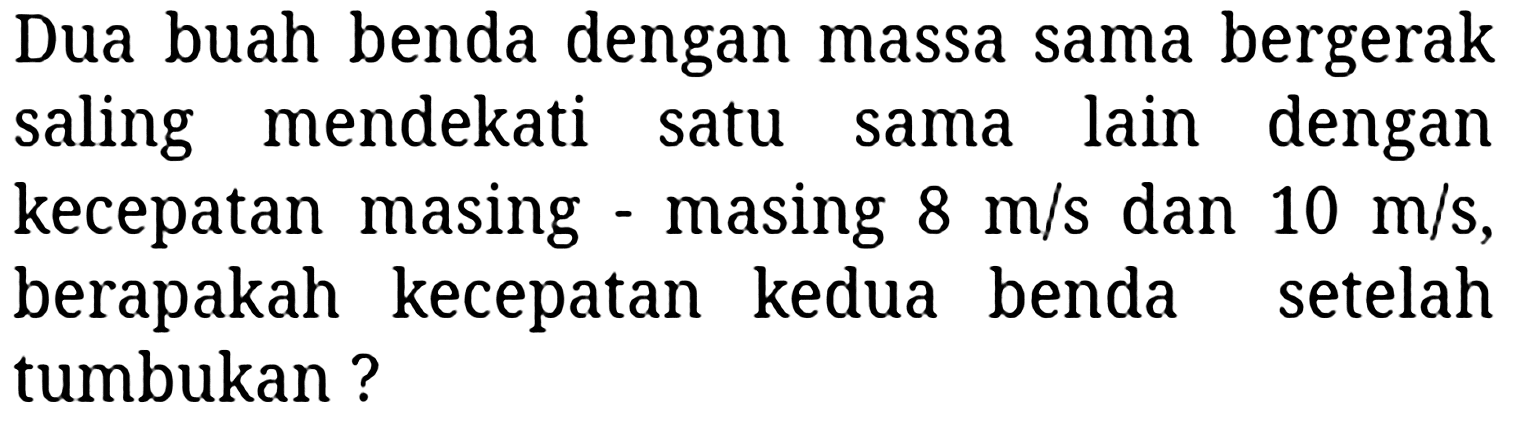 Dua buah benda dengan massa sama bergerak saling mendekati satu sama lain dengan kecepatan masing - masing  8 m / s  dan  10 m / s , berapakah kecepatan kedua benda setelah tumbukan?