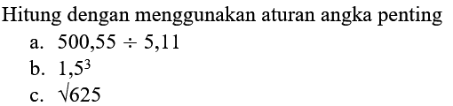 Hitung dengan menggunakan aturan angka penting 
a. 500,55 : 5,11 
b. 1,5^3 
c. akar(625)