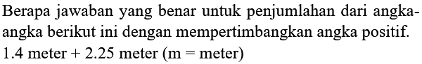 Berapa jawaban yang benar untuk penjumlahan dari angkaangka berikut ini dengan mempertimbangkan angka positif.  1.4  meter  +2.25  meter  (m=  meter)