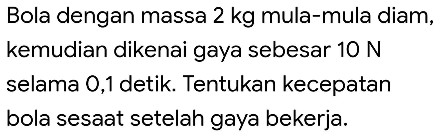 Bola dengan massa  2 kg  mula-mula diam, kemudian dikenai gaya sebesar  10 ~N  selama 0,1 detik. Tentukan kecepatan bola sesaat setelah gaya bekerja.