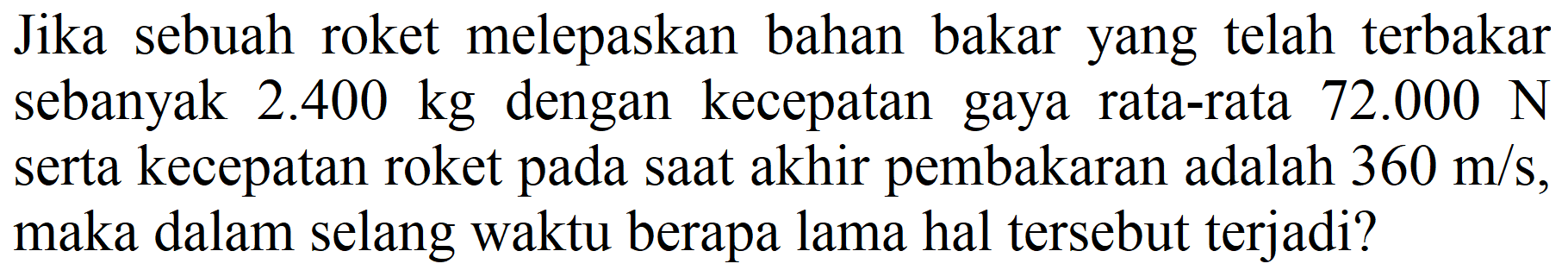 Jika sebuah roket melepaskan bahan bakar yang telah terbakar sebanyak  2.400 kg  dengan kecepatan gaya rata-rata 72.000 N serta kecepatan roket pada saat akhir pembakaran adalah  360 m / s , maka dalam selang waktu berapa lama hal tersebut terjadi?