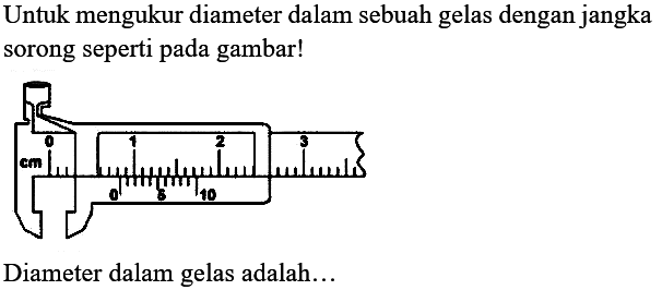 Untuk mengukur diameter dalam sebuah gelas dengan jangka sorong seperti pada gambar! 0 1 2 3 cm 0 5 10 Diameter dalam gelas adalah