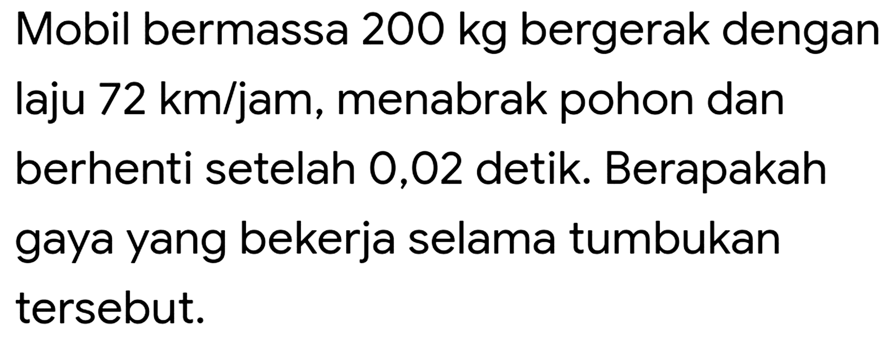 Mobil bermassa  200 kg  bergerak dengan laju  72 ~km / jam , menabrak pohon dan berhenti setelah 0,02 detik. Berapakah gaya yang bekerja selama tumbukan tersebut.