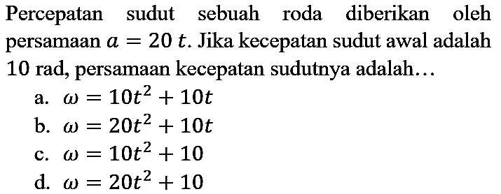 Percepatan sudut sebuah roda diberikan oleh persamaan a=20 t. Jika kecepatan sudut awal adalah 10 rad, persamaan kecepatan sudutnya adalah...