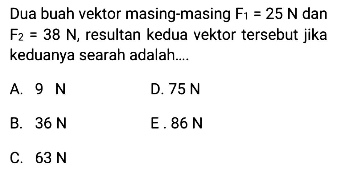 Dua buah vektor masing-masing  F_(1)=25 N  dan  F_(2)=38 N , resultan kedua vektor tersebut jika keduanya searah adalah....