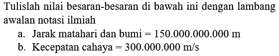 Tuliskan nilai besaran-besaran di bawah ini dengan lambang awalan notasi ilmiah 
a. Jarak matahari dan bumi = 150.000.000.000 m
b. Kecepatan cahaya = 300.000.000 m/s