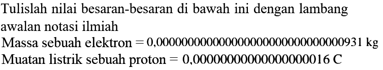 Tulislah nilai besaran-besaran di bawah ini dengan lambang awalan notasi ilmiah 
Massa sebuah elektron = 0,000000000000000000000000000000931 kg 
Muatan listrik sebuah proton = 0,00000000000000000016 C