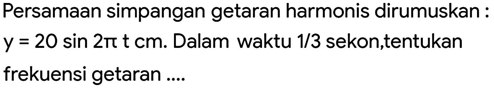 Persamaan simpangan getaran harmonis dirumuskan :  y=20 sin 2 pi tcm . Dalam waktu  1 / 3  sekon,tentukan frekuensi getaran ....