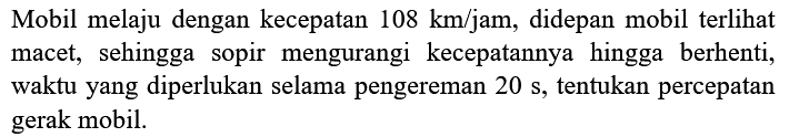 Mobil melaju dengan kecepatan  108 km / jam , didepan mobil terlihat macet, sehingga sopir mengurangi kecepatannya hingga berhenti, waktu yang diperlukan selama pengereman  20 s , tentukan percepatan gerak mobil.