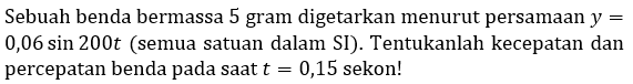 Sebuah benda bermassa 5 gram digetarkan menurut persamaan  y=   0,06 sin 200 t  (semua satuan dalam SI). Tentukanlah kecepatan dan percepatan benda pada saat  t=0,15  sekon!