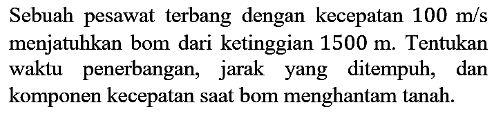 Sebuah pesawat terbang dengan kecepatan  100 m / s  menjatuhkan bom dari ketinggian  1500 m . Tentukan waktu penerbangan, jarak yang ditempuh, dan komponen kecepatan saat bom menghantam tanah.