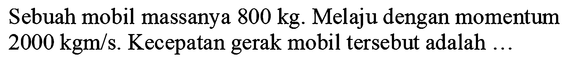 Sebuah mobil massanya  800 kg . Melaju dengan momentum  2000 kgm / s . Kecepatan gerak mobil tersebut adalah ...