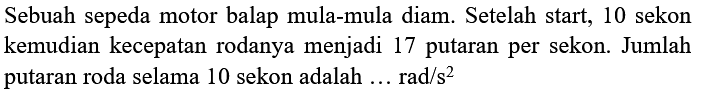 Sebuah sepeda motor balap mula-mula diam. Setelah start, 10 sekon kemudian kecepatan rodanya menjadi 17 putaran per sekon. Jumlah putaran roda selama 10 sekon adalah ... rad/s^2