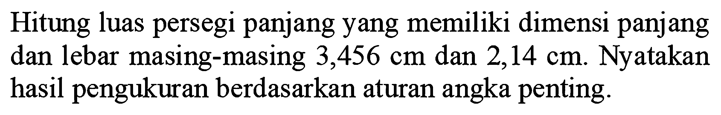 Hitung luas persegi panjang yang memiliki dimensi panjang dan lebar masing-masing 3,456 cm dan 2,14 cm. Nyatakan hasil pengukuran berdasarkan aturan angka penting.