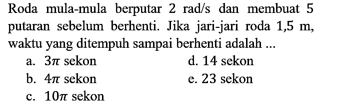 Roda mula-mula berputar 2 rad/s dan membuat 5 putaran sebelum berhenti. Jika jari-jari roda 1,5 m, waktu yang ditempuh sampai berhenti adalah ...