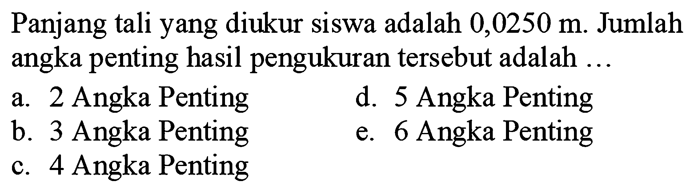 Panjang tali yang diukur siswa adalah  0,0250 m . Jumlah angka penting hasil pengukuran tersebut adalah ...
a. 2 Angka Penting
d. 5 Angka Penting
b. 3 Angka Penting
e. 6 Angka Penting
c. 4 Angka Penting