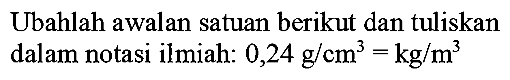 Ubahlah awalan satuan berikut dan tuliskan dalam notasi ilmiah:  0,24 ~g / cm^(3)=kg / m^(3)