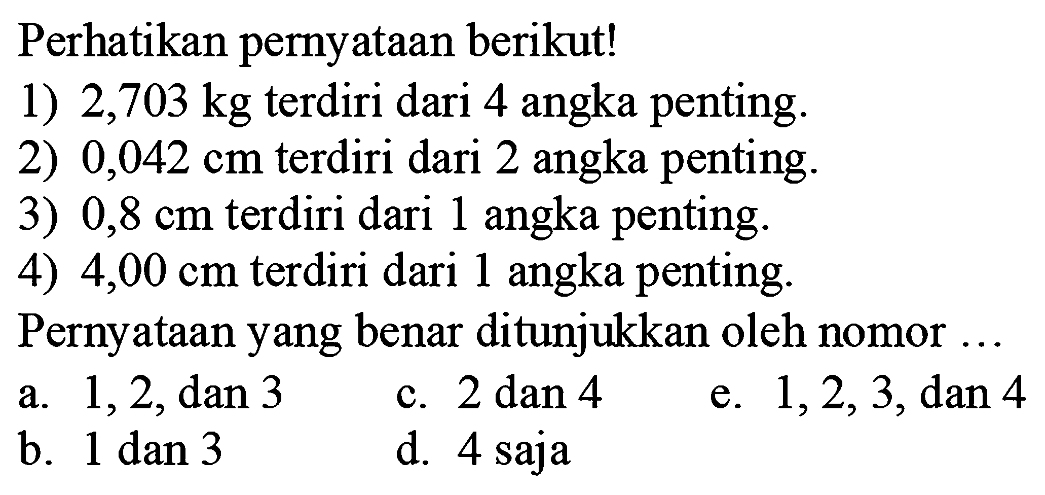 Perhatikan pernyataan berikut!
1)  2,703 kg  terdiri dari 4 angka penting.
2)  0,042 cm  terdiri dari 2 angka penting.
3)  0,8 cm  terdiri dari 1 angka penting.
4) 4,00 cm terdiri dari 1 angka penting.
Pernyataan yang benar ditunjukkan oleh nomor ...