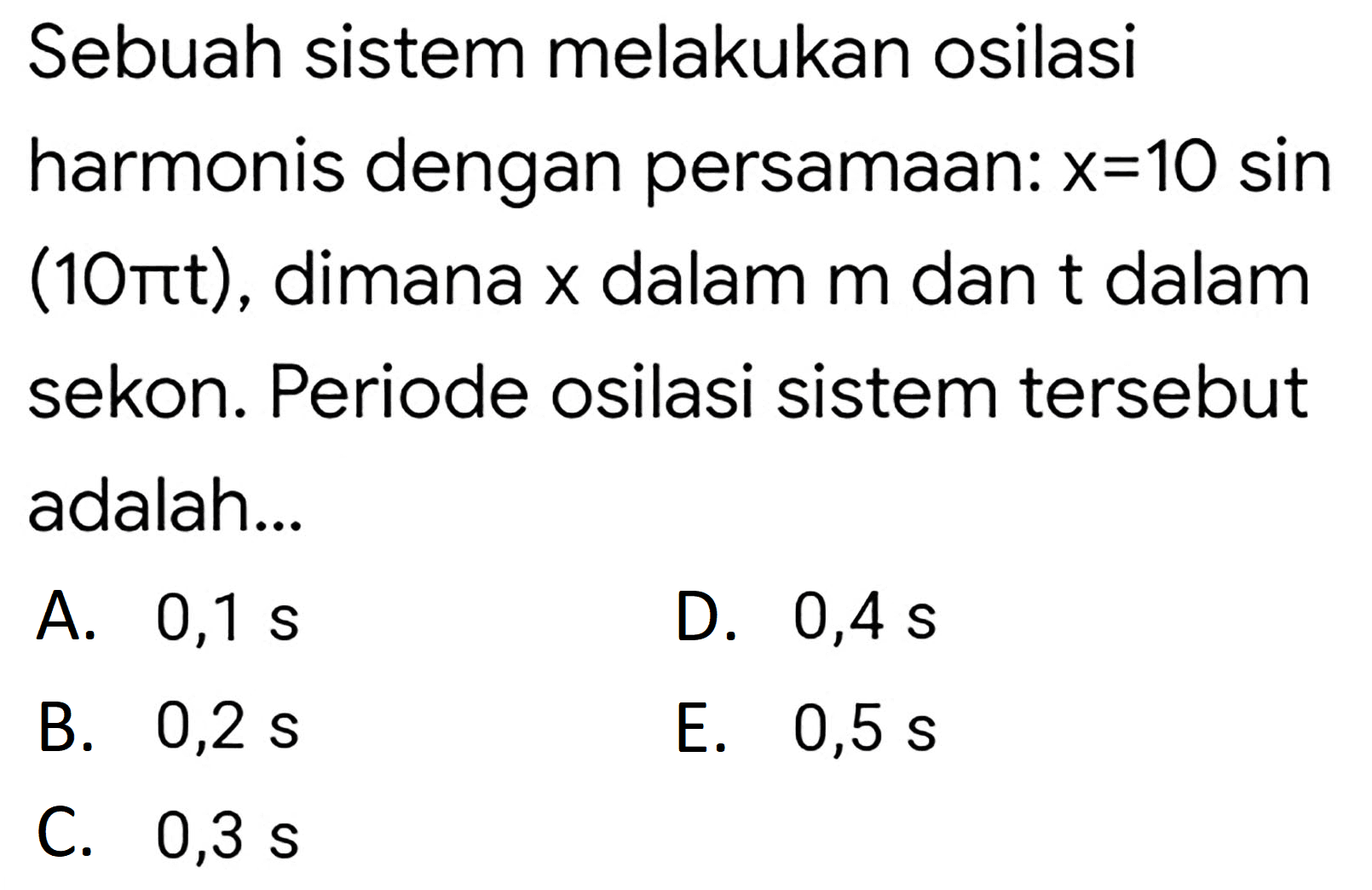 Sebuah sistem melakukan osilasi harmonis dengan persamaan:  x=10 sin   mathrm{~ ( 1 0)  sekon. Periode osilasi sistem tersebut adalah...
A.  0,1 ~s 
D.  0,4 ~s 
B.  0,2 ~s 
E.  0,5 ~s 
C.  0,3 ~s 