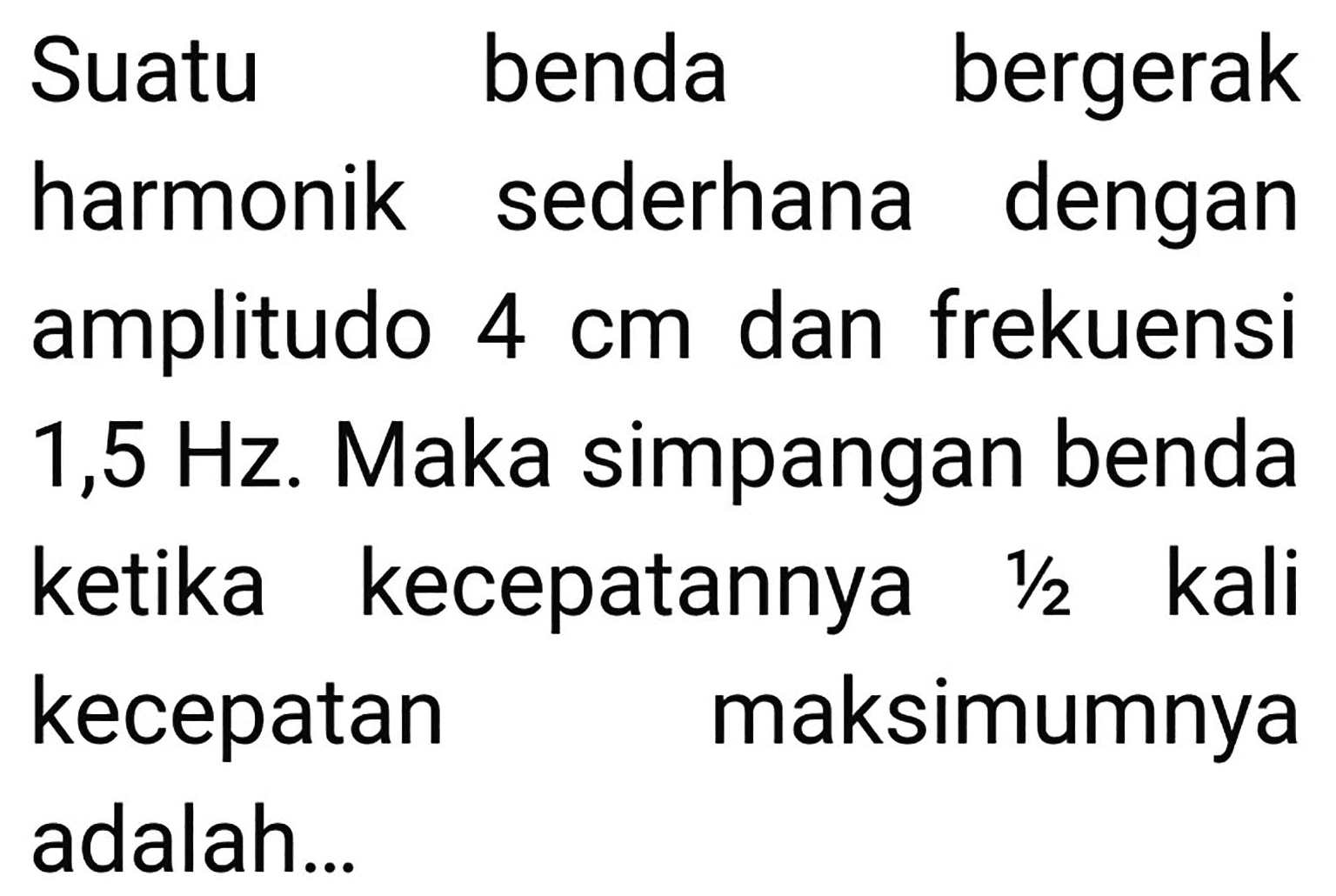 Suatu benda bergerak harmonik sederhana dengan amplitudo  4 cm  dan frekuensi  1,5 Hz . Maka simpangan benda ketika kecepatannya  1 / 2  kali kecepatan maksimumnya adalah...