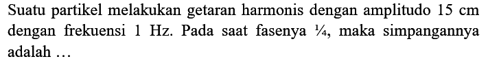 Suatu partikel melakukan getaran harmonis dengan amplitudo  15 cm  dengan frekuensi  1 Hz . Pada saat fasenya  1 / 4 , maka simpangannya adalah  ...