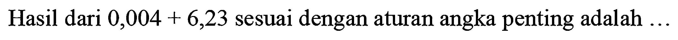 Hasil dari  0,004+6,23  sesuai dengan aturan angka penting adalah  ...