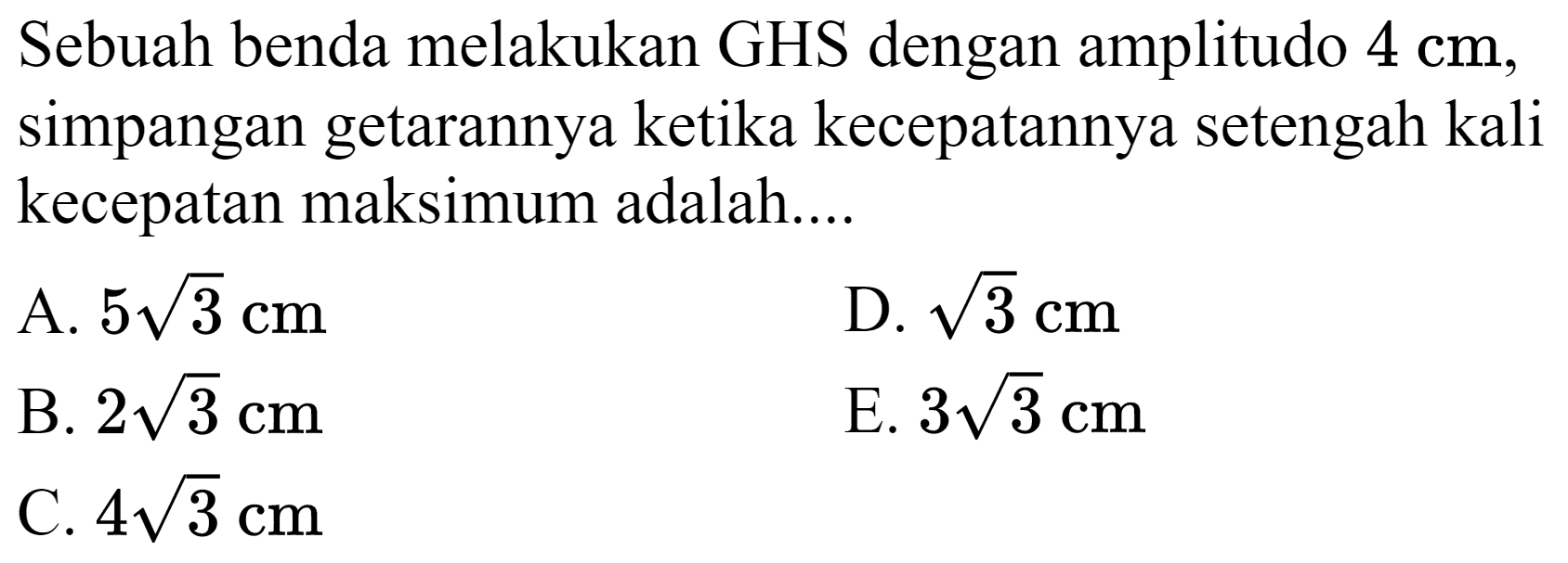 Sebuah benda melakukan GHS dengan amplitudo  4 cm , simpangan getarannya ketika kecepatannya setengah kali kecepatan maksimum adalah....
A.  5 akar(3) cm 
D.  akar(3) cm 
B.  2 akar(3) cm 
E.  3 akar(3) cm 
C.  4 akar(3) cm 