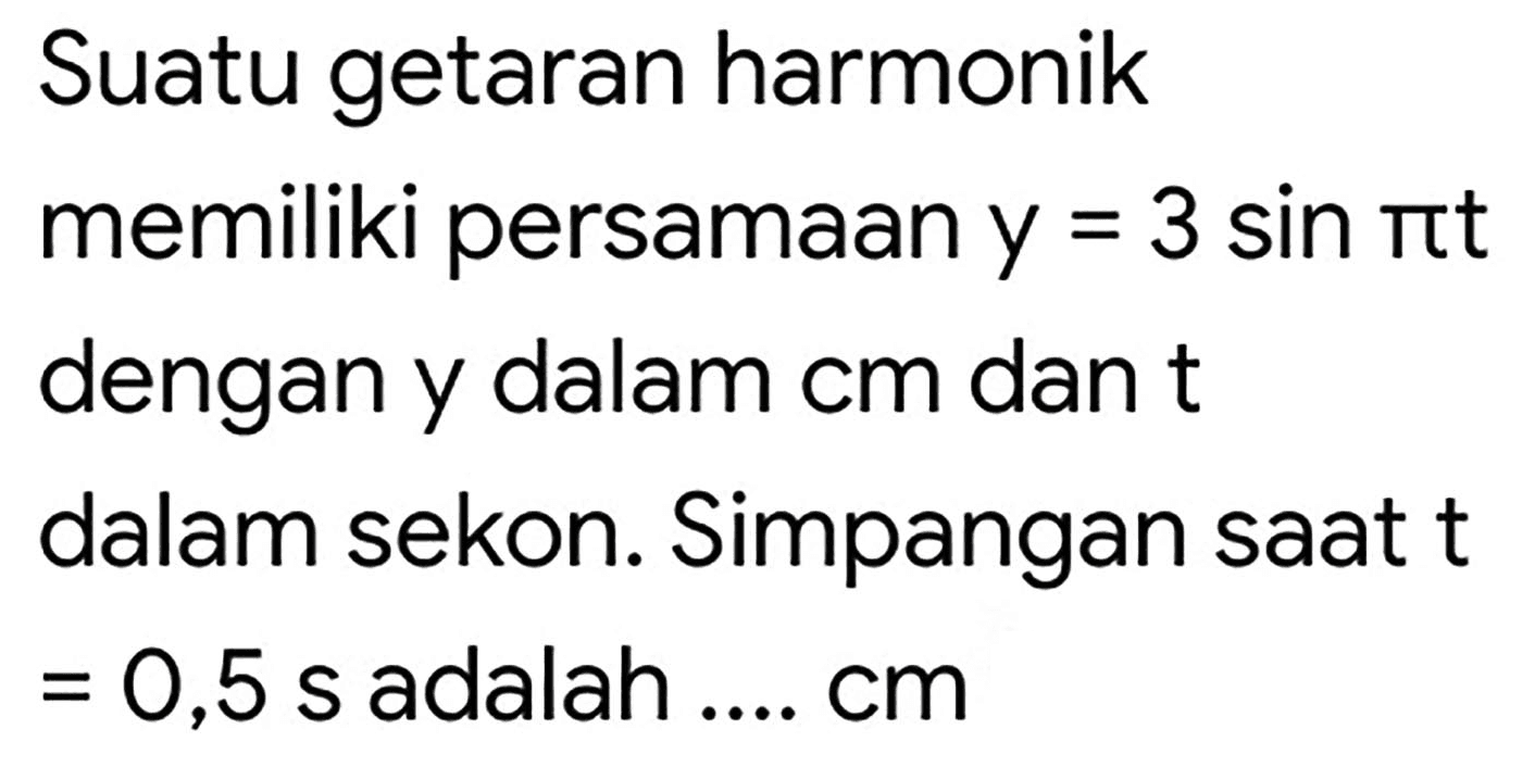 Suatu getaran harmonik memiliki persamaan  y=3 sin pi t  dengan y dalam cm dan t dalam sekon. Simpangan saat t  =0,5 ~s  adalah ....  cm