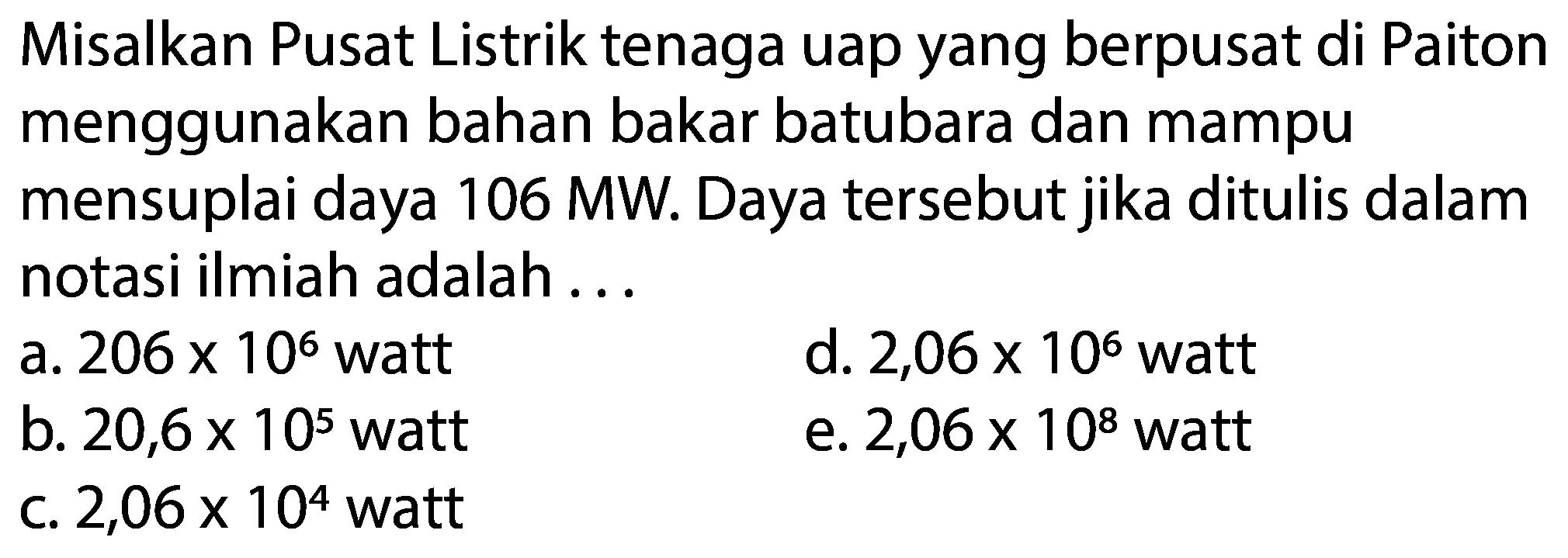 Misalkan Pusat Listrik tenaga uap yang berpusat di Paiton menggunakan bahan bakar batubara dan mampu mensuplai daya 106 MW. Daya tersebut jika ditulis dalam notasi ilmiah adalah ...