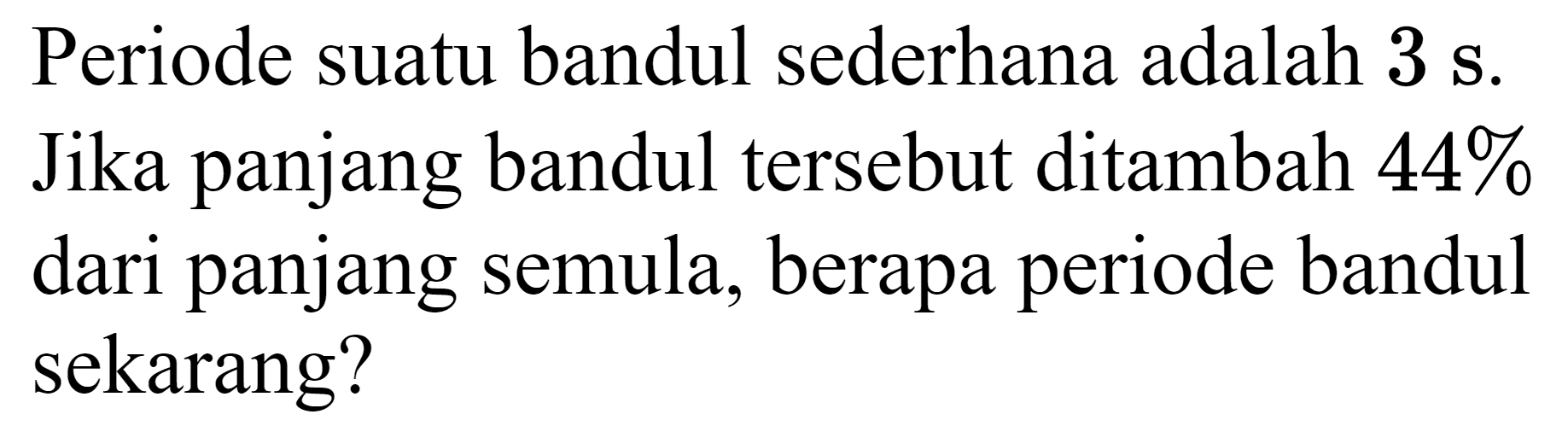 Periode suatu bandul sederhana adalah  3 ~s . Jika panjang bandul tersebut ditambah  44 %  dari panjang semula, berapa periode bandul sekarang?