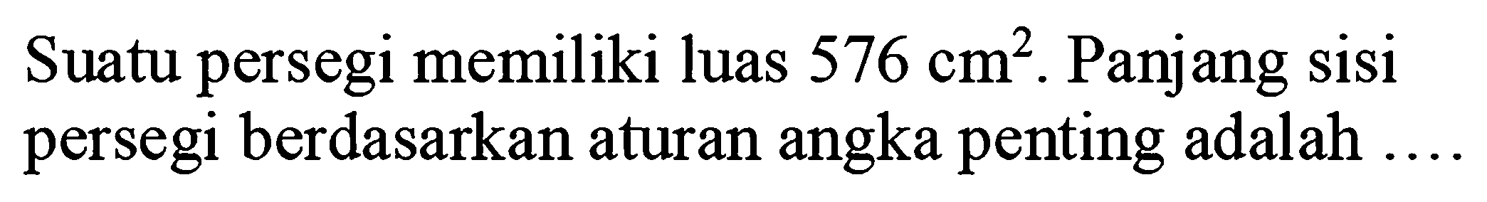 Suatu persegi memiliki luas  576 cm^(2) . Panjang sisi persegi berdasarkan aturan angka penting adalah ....