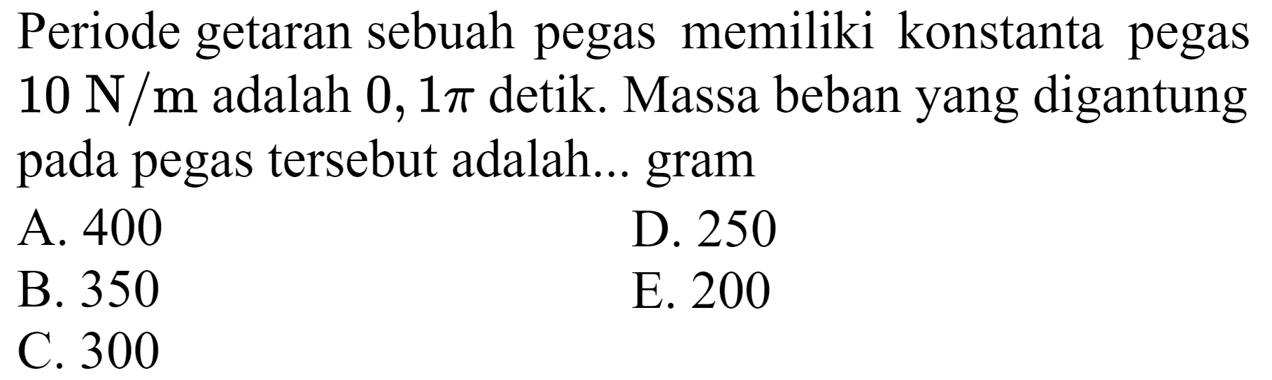 Periode getaran sebuah pegas memiliki konstanta pegas  10 ~N / m  adalah  0,1 pi  detik. Massa beban yang digantung pada pegas tersebut adalah... gram
A. 400
D. 250
B. 350
E. 200
C. 300