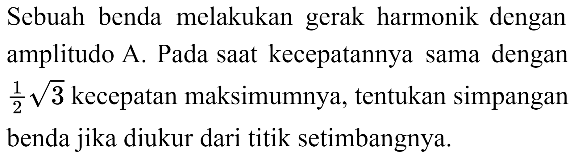 Sebuah benda melakukan gerak harmonik dengan amplitudo A. Pada saat kecepatannya sama dengan  (1)/(2) akar(3)  kecepatan maksimumnya, tentukan simpangan benda jika diukur dari titik setimbangnya.