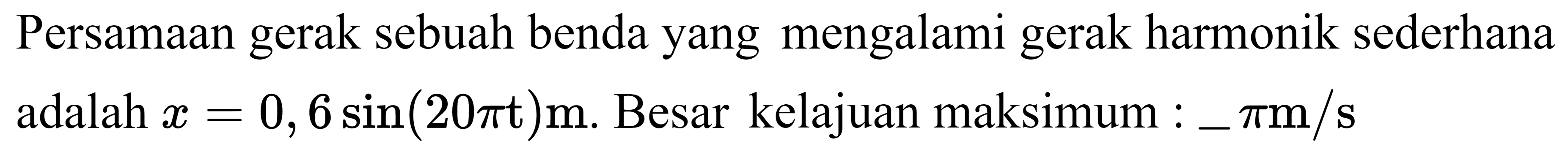 Persamaan gerak sebuah benda yang mengalami gerak harmonik sederhana adalah  x=0,6 sin (20 pi t) m . Besar kelajuan maksimum :  -pi m / s