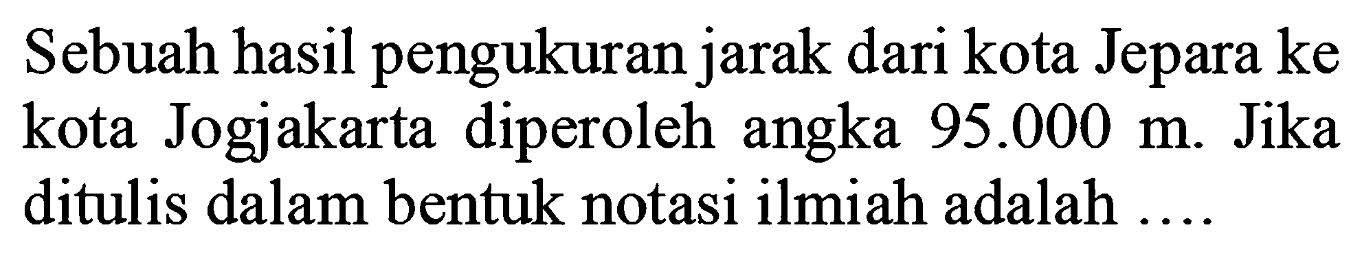 Sebuah hasil pengukuran jarak dari kota Jepara ke kota Jogjakarta diperoleh angka  95.000 m . Jika ditulis dalam bentuk notasi ilmiah adalah ....