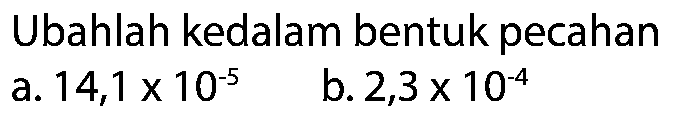 Ubahlah kedalam bentuk pecahan 
a. 14,1 x 10^(-5) 
b. 2,3 x 10^(-4)