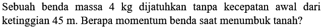 Sebuah benda massa  4 kg  dijatuhkan tanpa kecepatan awal dari ketinggian  45 m . Berapa momentum benda saat menumbuk tanah?