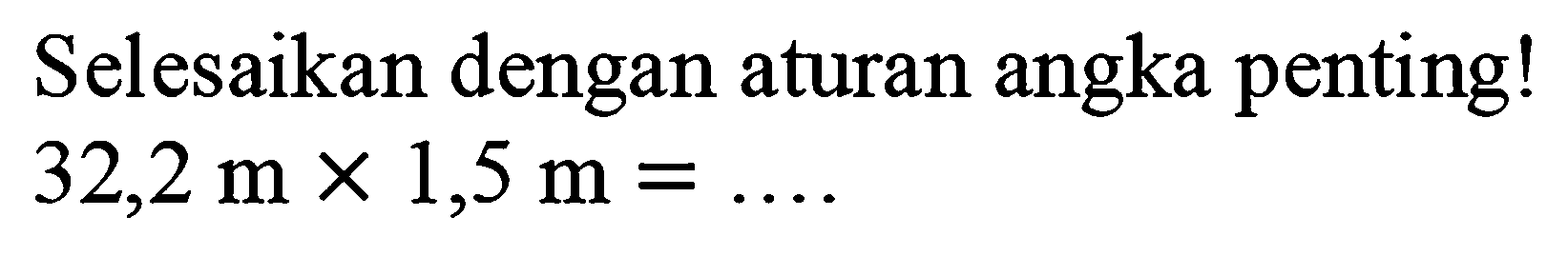 Selesaikan dengan aturan angka penting!

32,2 m x 1,5 m=... .
