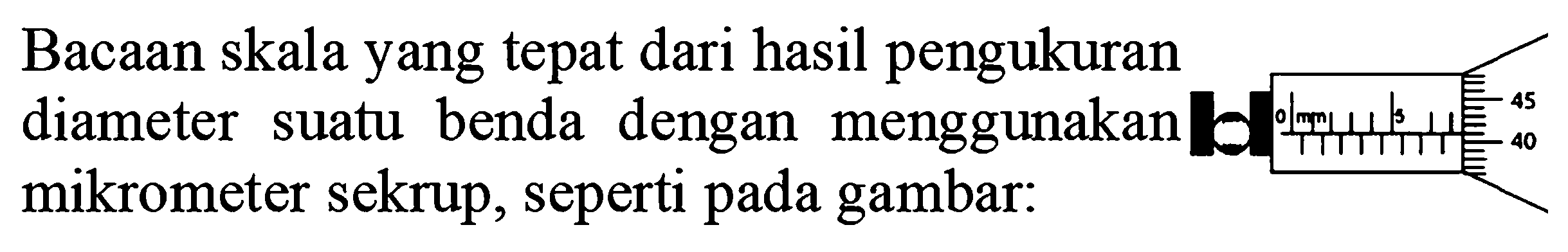 Bacaan skala yang tepat dari hasil pengukuran diameter suatu benda dengan menggunakan mikrometer sekrup, seperti pada gambar: