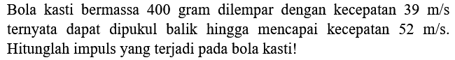 Bola kasti bermassa 400 gram dilempar dengan kecepatan  39 m / s  ternyata dapat dipukul balik hingga mencapai kecepatan  52 m / s . Hitunglah impuls yang terjadi pada bola kasti!