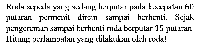 Roda sepeda yang sedang berputar pada kecepatan 60 putaran permenit direm sampai berhenti. Sejak pengereman sampai berhenti roda berputar 15 putaran. Hitung perlambatan yang dilakukan oleh roda!